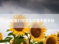 wps双面打印怎么设置不用手动？wps怎么设置双面打印？