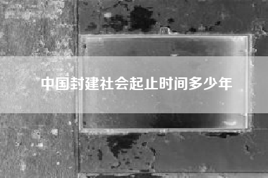 中国封建社会起止时间多少年(中国封建社会的起止时间是怎样的)