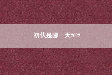 初伏是哪一天2022（2021年初伏是哪一天 2021年初伏是哪天）